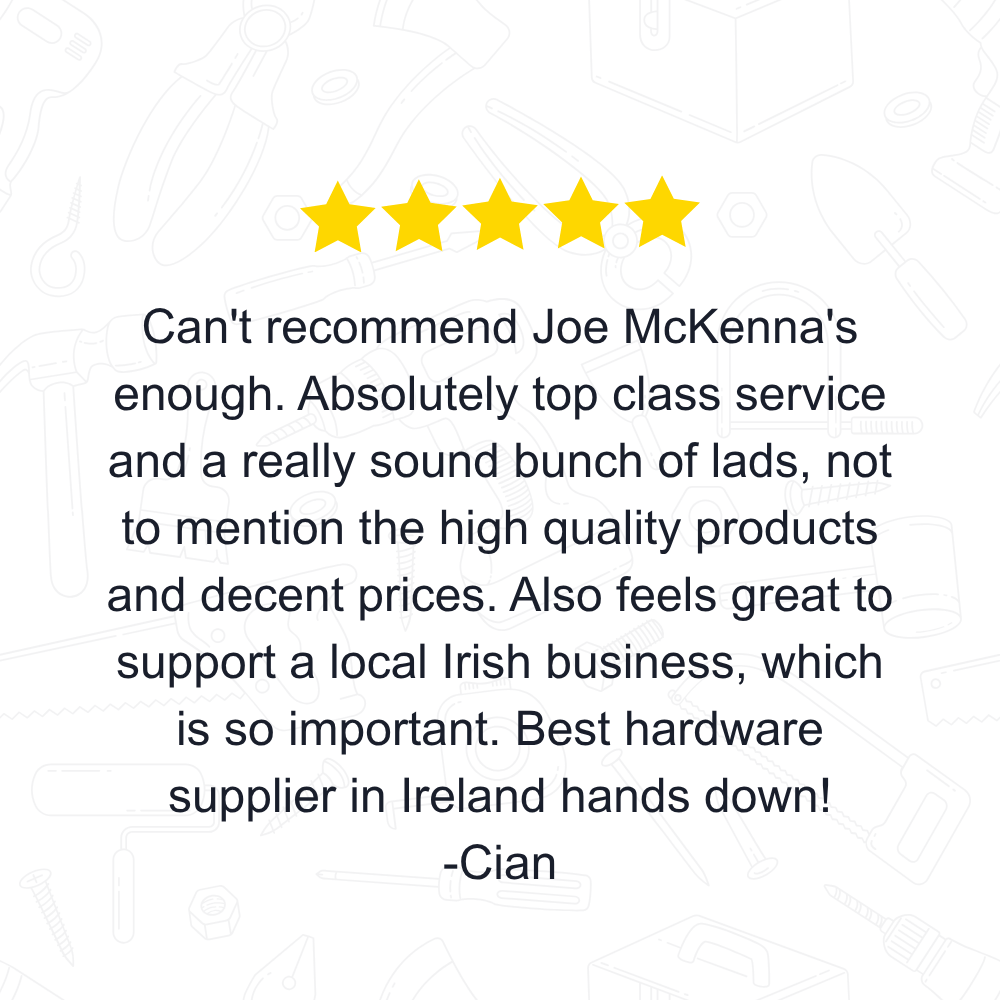 Can't recommend Joe McKenna's enough. Absolutely top class service and a really sound bunch of lads, not to mention the high quality products and decent prices. Also feels great to support a local Irish business, which is so important. Best hardware supplier in Ireland hands down!